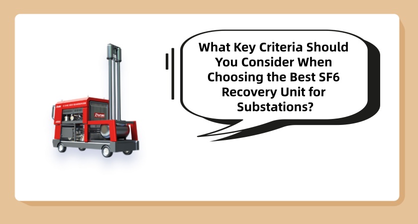 What Key Criteria Should You Consider When Choosing the Best SF6 Recovery Unit for Substations?