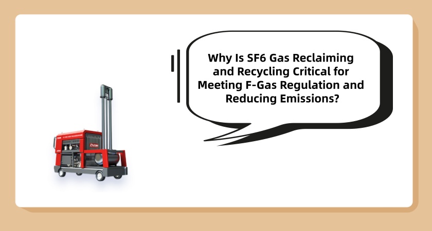 Why Is SF6 Gas Reclaiming and Recycling Critical for Meeting F-Gas Regulation and Reducing Emissions?